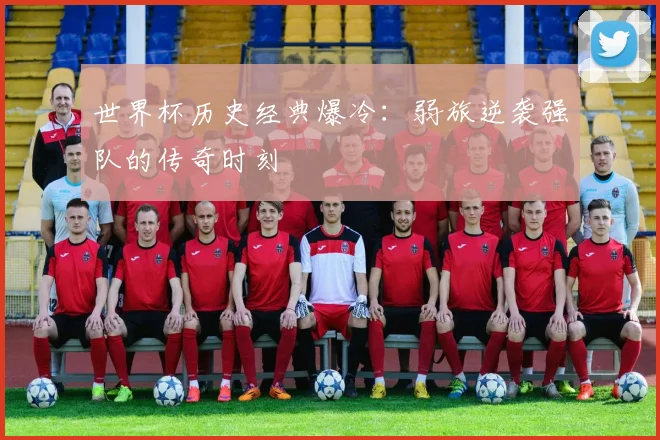 世界杯历史经典爆冷：弱旅逆袭强队的传奇时刻