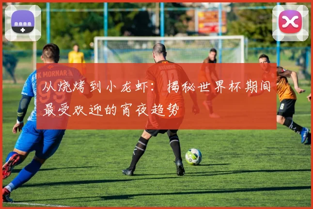 从烧烤到小龙虾：揭秘世界杯期间最受欢迎的宵夜趋势