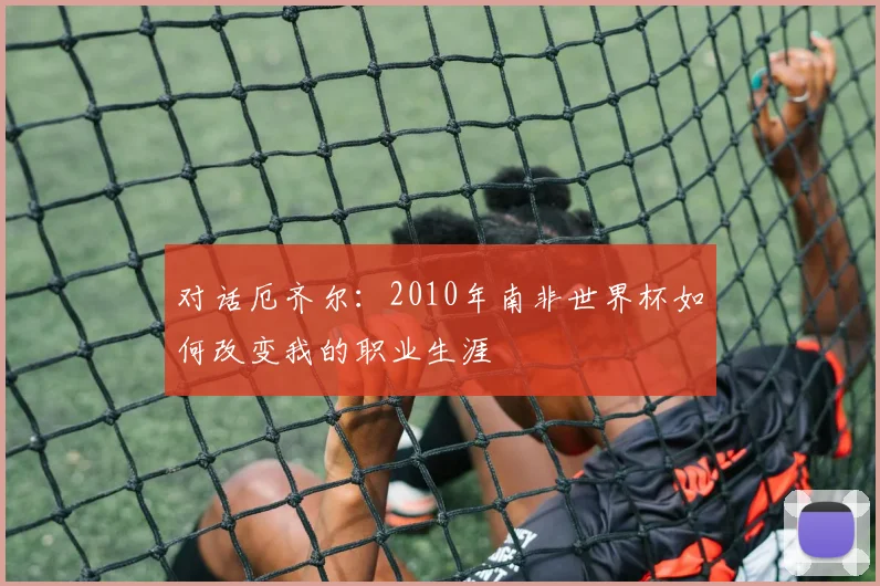 对话厄齐尔：2010年南非世界杯如何改变我的职业生涯