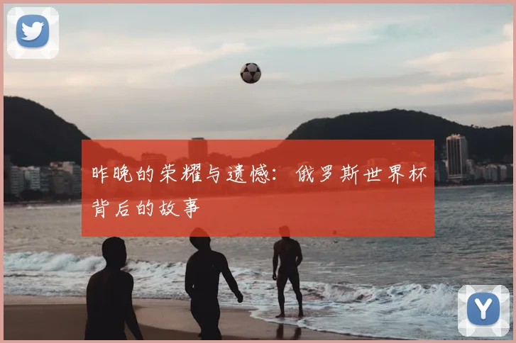 昨晚的荣耀与遗憾：俄罗斯世界杯背后的故事