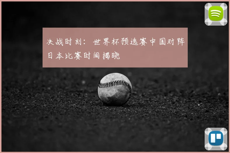 决战时刻：世界杯预选赛中国对阵日本比赛时间揭晓