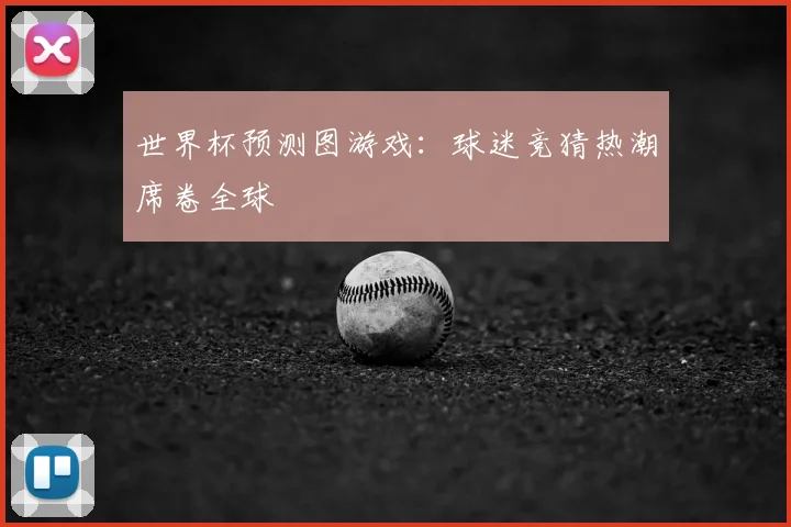 世界杯预测图游戏：球迷竞猜热潮席卷全球