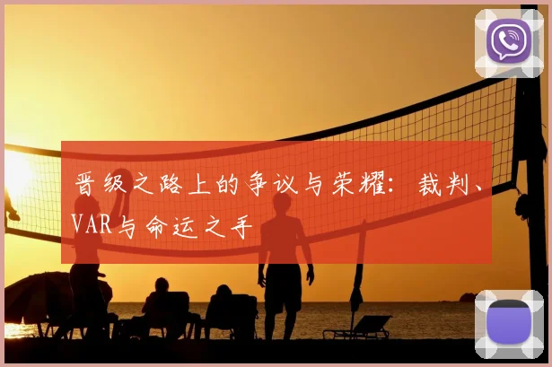 晋级之路上的争议与荣耀：裁判、VAR与命运之手