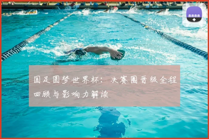 国足圆梦世界杯：决赛圈晋级全程回顾与影响力解读