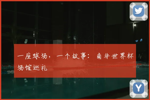 一座球场，一个故事：南非世界杯场馆巡礼