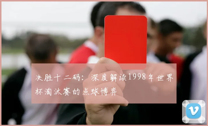 决胜十二码:深度解读1998年世界杯淘汰赛的点球博弈