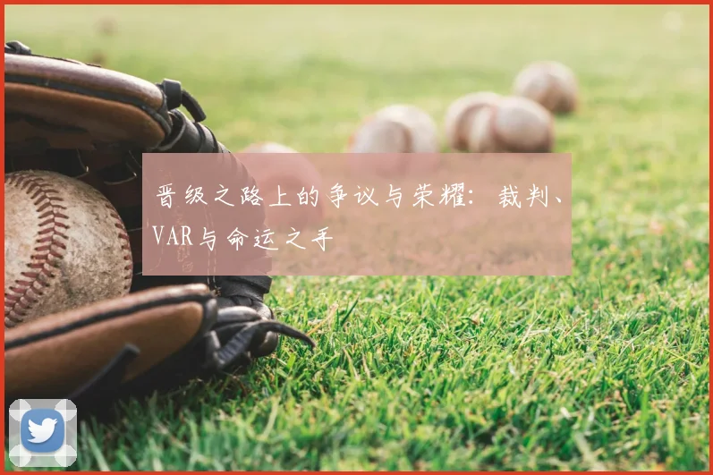 晋级之路上的争议与荣耀：裁判、VAR与命运之手