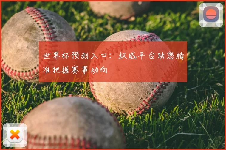 世界杯预测入口：权威平台助您精准把握赛事动向