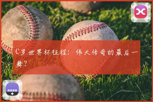 C罗世界杯征程：伟大传奇的最后一舞？