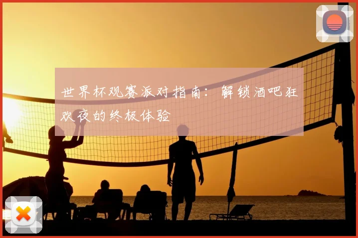 世界杯观赛派对指南：解锁酒吧狂欢夜的终极体验