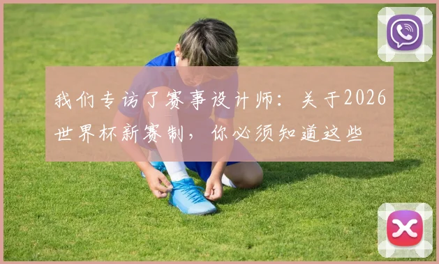 我们专访了赛事设计师:关于2026世界杯新赛制,你必须知道这些