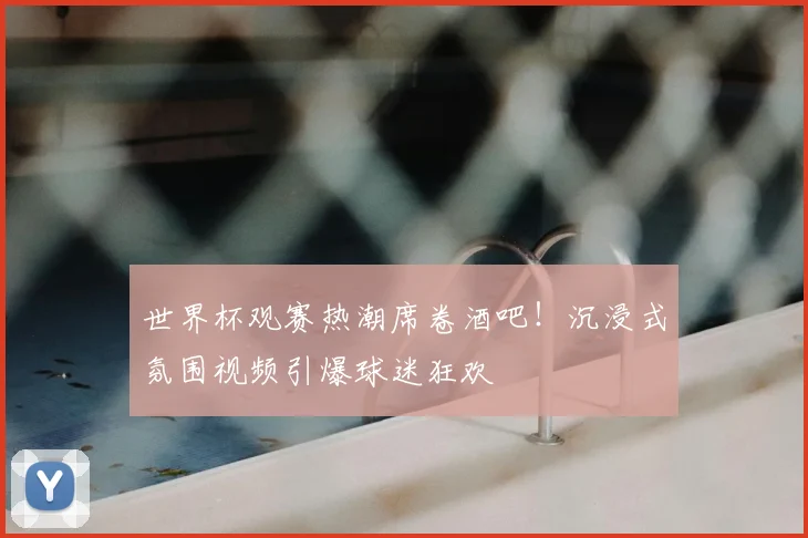 世界杯观赛热潮席卷酒吧!沉浸式氛围视频引爆球迷狂欢