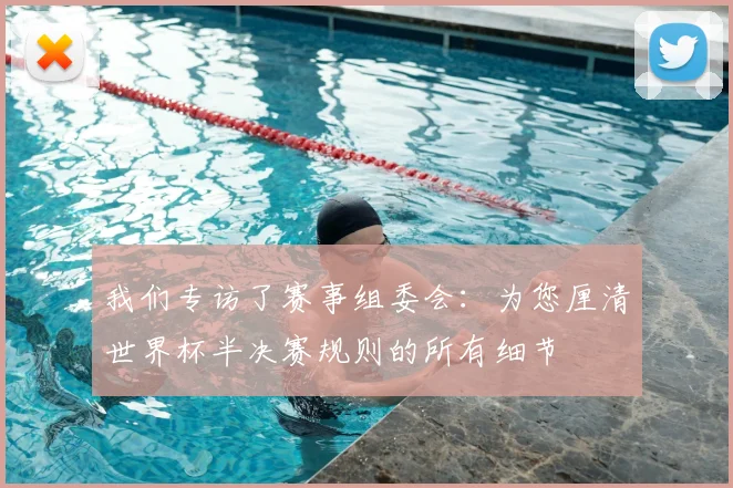 我们专访了赛事组委会:为您厘清世界杯半决赛规则的所有细节