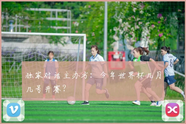 独家对话主办方:今年世界杯几月几号开赛?