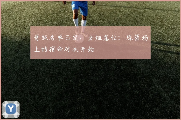 晋级名单已定，分组落位：绿茵场上的宿命对决开始