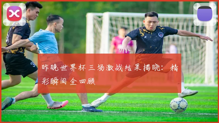 昨晚世界杯三场激战结果揭晓：精彩瞬间全回顾