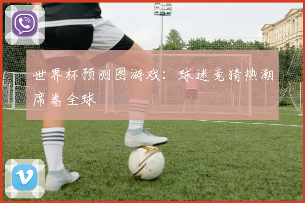 世界杯预测图游戏：球迷竞猜热潮席卷全球