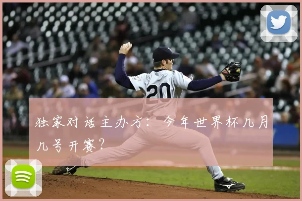独家对话主办方:今年世界杯几月几号开赛?
