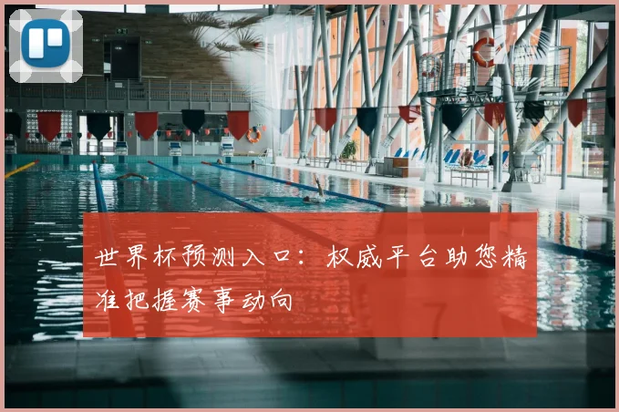世界杯预测入口：权威平台助您精准把握赛事动向