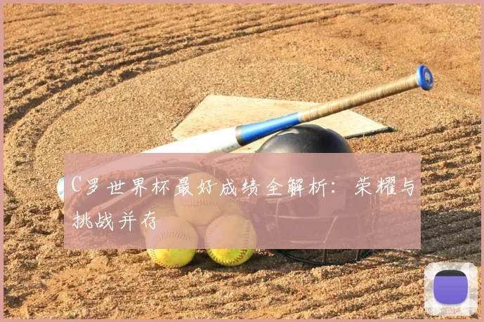C罗世界杯最好成绩全解析:荣耀与挑战并存
