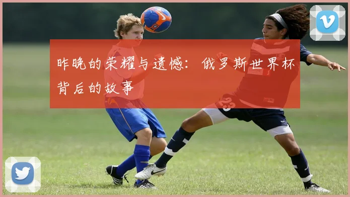 昨晚的荣耀与遗憾：俄罗斯世界杯背后的故事