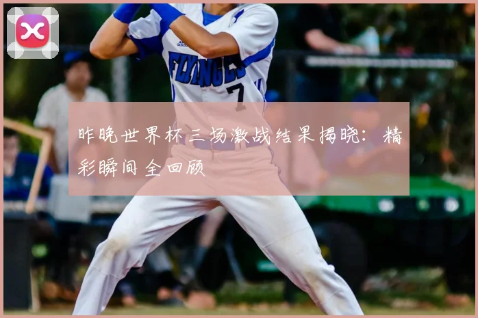 昨晚世界杯三场激战结果揭晓：精彩瞬间全回顾