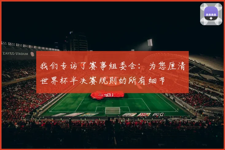 我们专访了赛事组委会:为您厘清世界杯半决赛规则的所有细节