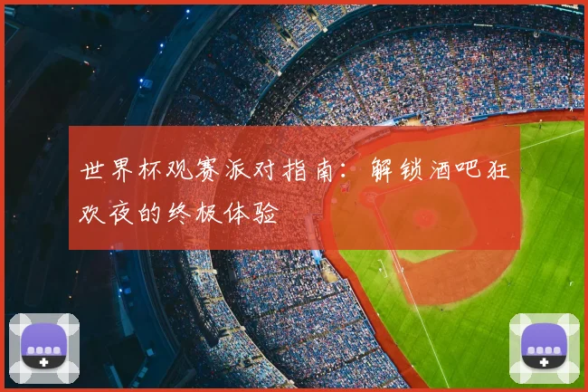 世界杯观赛派对指南：解锁酒吧狂欢夜的终极体验