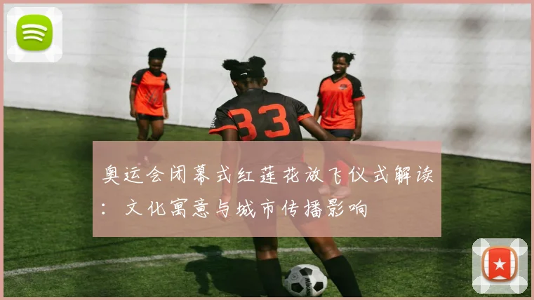 奥运会闭幕式红莲花放飞仪式解读:文化寓意与城市传播影响