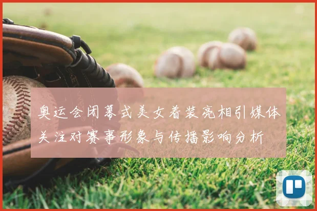奥运会闭幕式美女着装亮相引媒体关注对赛事形象与传播影响分析