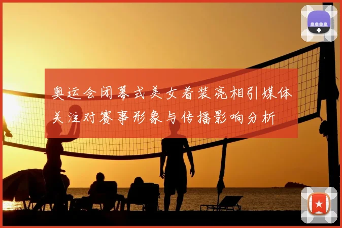 奥运会闭幕式美女着装亮相引媒体关注对赛事形象与传播影响分析