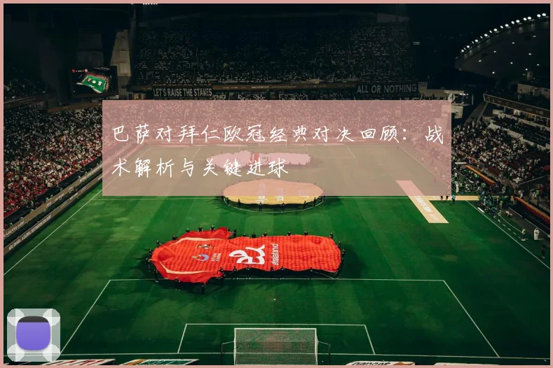 巴萨对拜仁欧冠经典对决回顾:战术解析与关键进球