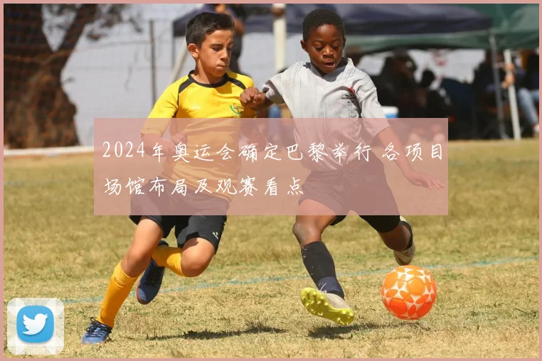 2024年奥运会确定巴黎举行 各项目场馆布局及观赛看点