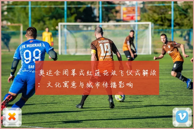 奥运会闭幕式红莲花放飞仪式解读:文化寓意与城市传播影响