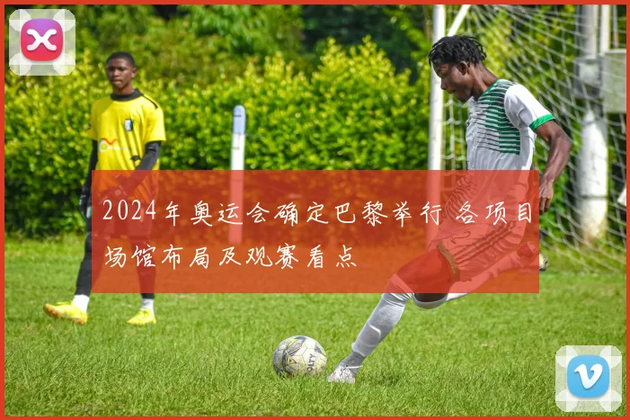 2024年奥运会确定巴黎举行 各项目场馆布局及观赛看点